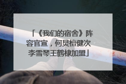 《我们的宿舍》阵容官宣，何炅檀健次李雪琴王鹤棣加盟