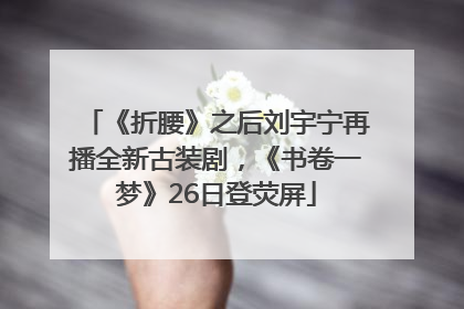 《折腰》之后刘宇宁再播全新古装剧，《书卷一梦》26日登荧屏