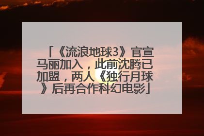 《流浪地球3》官宣马丽加入，此前沈腾已加盟，两人《独行月球》后再合作科幻电影