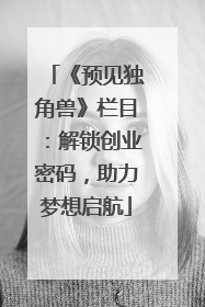 《预见独角兽》栏目：解锁创业密码，助力梦想启航