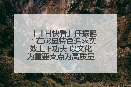 「甘快看」任振鹤：在彰显特色追求实效上下功夫 以文化为重要支点为高质量发展增添动能