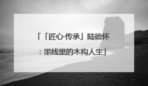 「匠心·传承」陆德怀：墨线里的木构人生