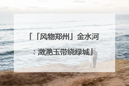 「风物郑州」金水河：潋滟玉带绕绿城