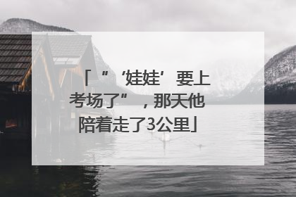 “‘娃娃’要上考场了”，那天他陪着走了3公里