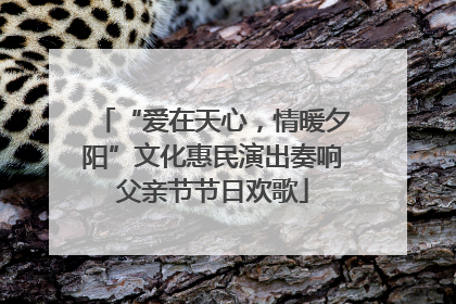 “爱在天心，情暖夕阳”文化惠民演出奏响父亲节节日欢歌