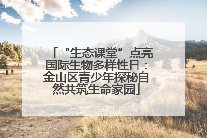 “生态课堂”点亮国际生物多样性日：金山区青少年探秘自然共筑生命家园