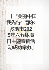 “美丽中国我先行”鄂尔多斯市2025年六五环境日主题宣传活动成功举办