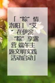 “粽”情洛阳丨“艾”在伊滨 “粽”享露营 端午主题文明实践活动启动