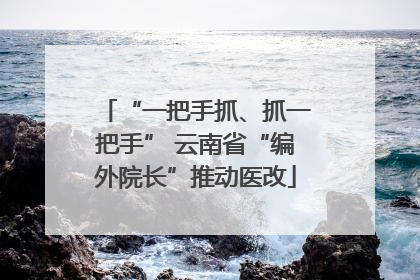 “一把手抓、抓一把手” 云南省“编外院长”推动医改