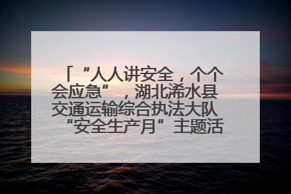 “人人讲安全，个个会应急”，湖北浠水县交通运输综合执法大队“安全生产月”主题活动取得成效