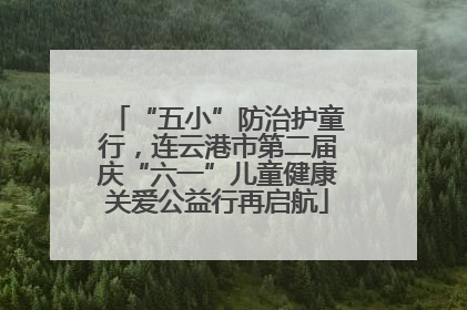 “五小”防治护童行，连云港市第二届庆“六一”儿童健康关爱公益行再启航