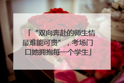 “双向奔赴的师生情最难能可贵”，考场门口她拥抱每一个学生