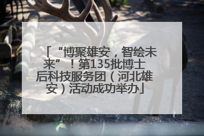 “博聚雄安，智绘未来”！第135批博士后科技服务团（河北雄安）活动成功举办