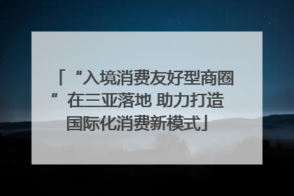 “入境消费友好型商圈”在三亚落地 助力打造国际化消费新模式