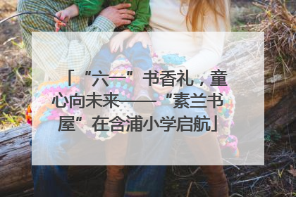 “六一”书香礼，童心向未来——“素兰书屋”在含浦小学启航