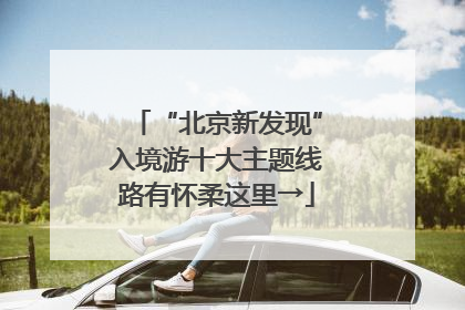 “北京新发现”入境游十大主题线路有怀柔这里→