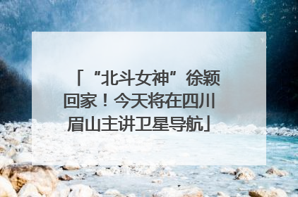 “北斗女神”徐颖回家！今天将在四川眉山主讲卫星导航