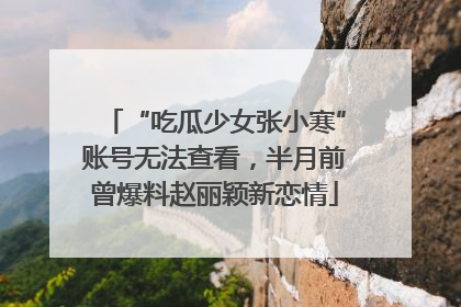 “吃瓜少女张小寒”账号无法查看，半月前曾爆料赵丽颖新恋情