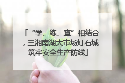 “学、练、查”相结合，三湘南湖大市场灯石城筑牢安全生产防线