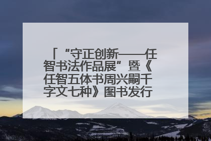 “守正创新——任智书法作品展”暨《任智五体书周兴嗣千字文七种》图书发行仪式在京举