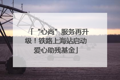 “心尚”服务再升级！铁路上海站启动爱心助残基金