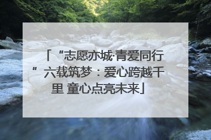 “志愿亦城·青爱同行”六载筑梦：爱心跨越千里 童心点亮未来