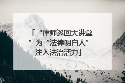 “律师巡回大讲堂”为“法律明白人”注入法治活力