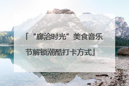 “廊洽时光”美食音乐节解锁潮酷打卡方式