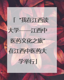 “我在江西读大学——江西中医药文化之旅”在江西中医药大学举行