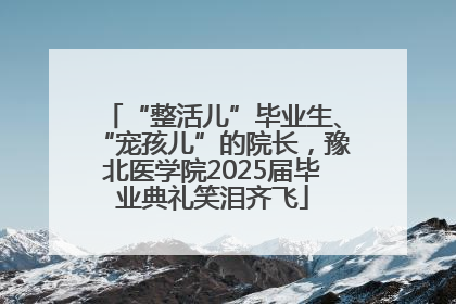 “整活儿”毕业生、“宠孩儿”的院长，豫北医学院2025届毕业典礼笑泪齐飞