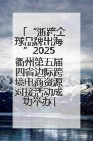 “浙跨全球品牌出海”2025衢州第五届四省边际跨境电商资源对接活动成功举办