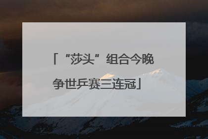 “莎头”组合今晚争世乒赛三连冠