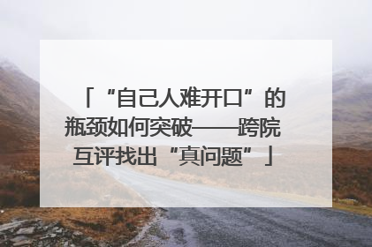 “自己人难开口”的瓶颈如何突破——跨院互评找出“真问题”