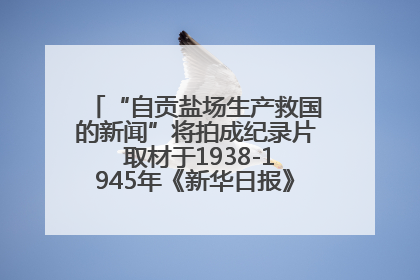 “自贡盐场生产救国的新闻”将拍成纪录片 取材于1938-1945年《新华日报》的连续报道