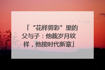 “花样剪彩”里的父与子：他裁岁月纹样，他接时代新章