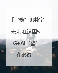 “豫”见数字未来 在这里5G+AI“智”在必得