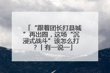 “跟着团长打县城”再出圈，这场“沉浸式战斗”该怎么打？丨有一说一