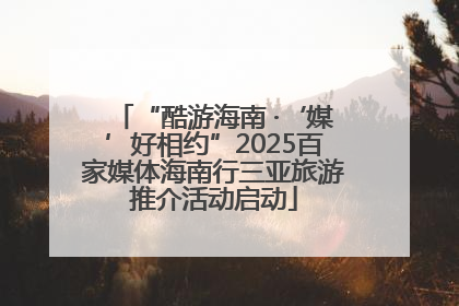 “酷游海南 ·‘媒’好相约”2025百家媒体海南行三亚旅游推介活动启动