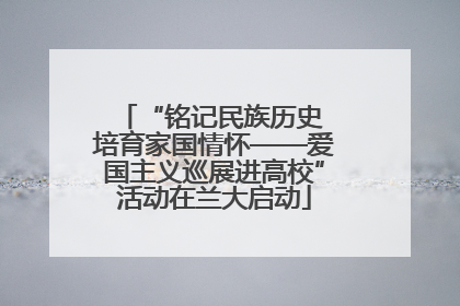 “铭记民族历史 培育家国情怀——爱国主义巡展进高校”活动在兰大启动