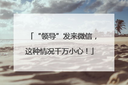 “领导”发来微信，这种情况千万小心！