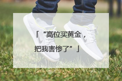 “高位买黄金，把我害惨了”