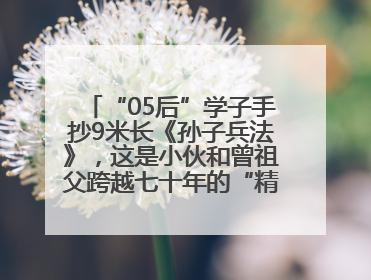 “05后”学子手抄9米长《孙子兵法》，这是小伙和曾祖父跨越七十年的“精神接力”