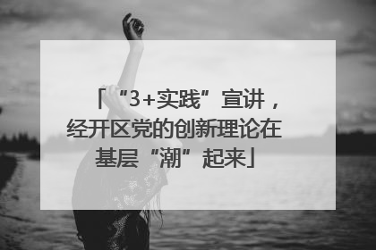 “3+实践”宣讲，经开区党的创新理论在基层“潮”起来