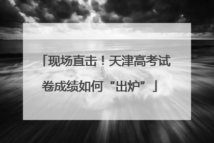 现场直击！天津高考试卷成绩如何“出炉”