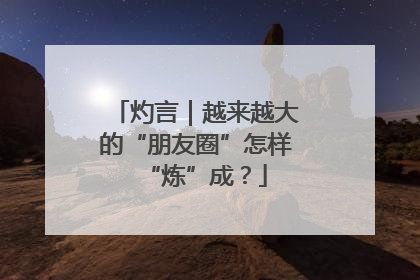 灼言｜越来越大的“朋友圈”怎样“炼”成？