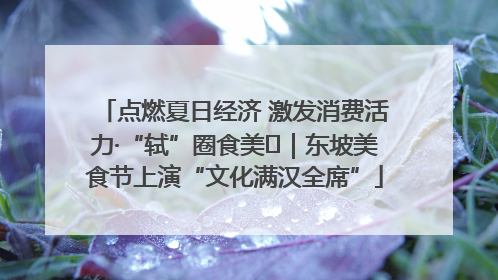 点燃夏日经济 激发消费活力·“轼”圈食美⑪｜东坡美食节上演“文化满汉全席”