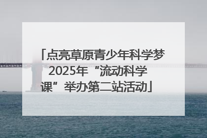 点亮草原青少年科学梦 2025年“流动科学课”举办第二站活动