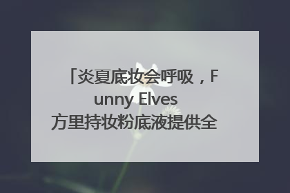炎夏底妆会呼吸，Funny Elves方里持妆粉底液提供全肤质底妆新解法