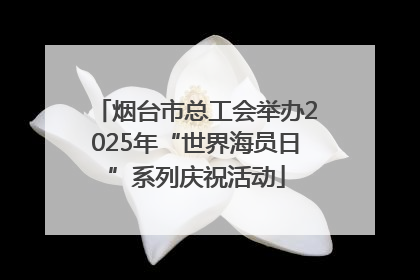 烟台市总工会举办2025年“世界海员日”系列庆祝活动