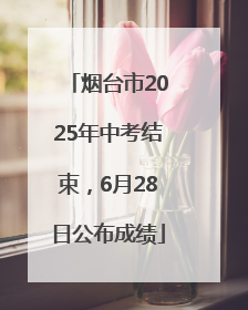 烟台市2025年中考结束，6月28日公布成绩